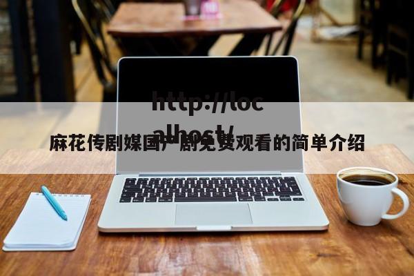 麻花传剧媒国产剧免费观看的简单介绍